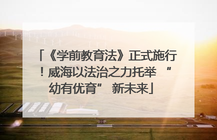 《学前教育法》正式施行！威海以法治之力托举 “幼有优育” 新未来