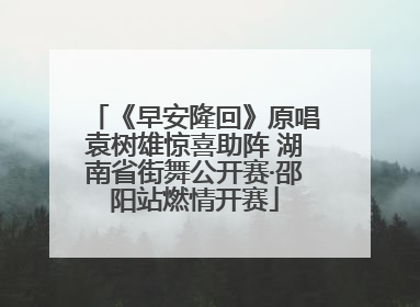 《早安隆回》原唱袁树雄惊喜助阵 湖南省街舞公开赛·邵阳站燃情开赛