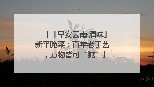 「早安云南·滇味」新平腌菜：百年老手艺，万物皆可“腌”