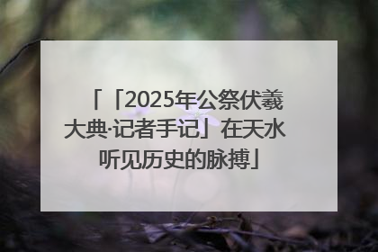 「2025年公祭伏羲大典·记者手记」在天水 听见历史的脉搏