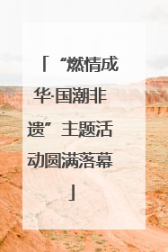 “燃情成华·国潮非遗”主题活动圆满落幕