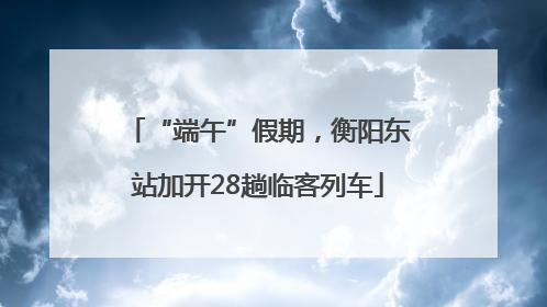 “端午”假期，衡阳东站加开28趟临客列车