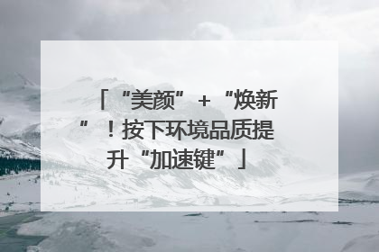 “美颜”+“焕新”！按下环境品质提升“加速键”
