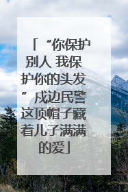 “你保护别人 我保护你的头发”戍边民警这顶帽子藏着儿子满满的爱