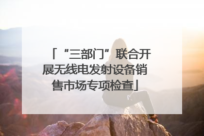 “三部门”联合开展无线电发射设备销售市场专项检查