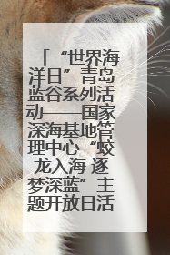 “世界海洋日”青岛蓝谷系列活动——国家深海基地管理中心“蛟龙入海 逐梦深蓝”主题开放日活动成功举办