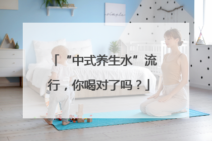“中式养生水”流行，你喝对了吗？