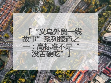 “义乌外贸一线故事”系列报道之一：高标准不是“没苦硬吃”
