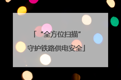 “全方位扫描” 守护铁路供电安全
