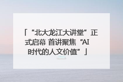 “北大龙江大讲堂”正式启幕 首讲聚焦“AI时代的人文价值”