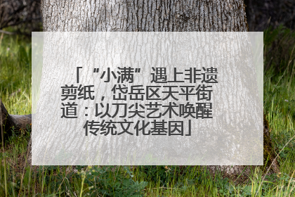“小满”遇上非遗剪纸，岱岳区天平街道：以刀尖艺术唤醒传统文化基因
