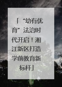 “幼有优育”法治时代开启！湘江新区打造学前教育新标杆