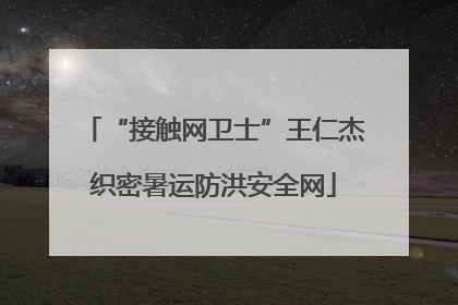 “接触网卫士”王仁杰织密暑运防洪安全网
