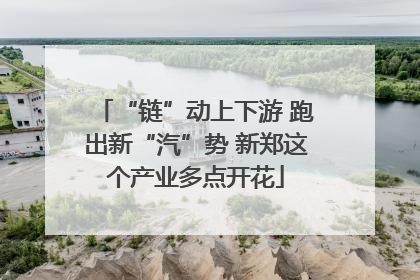“链”动上下游 跑出新“汽”势 新郑这个产业多点开花