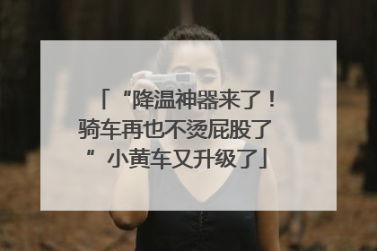 “降温神器来了！骑车再也不烫屁股了”小黄车又升级了