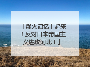 烽火记忆丨起来！反对日本帝国主义进攻河北！