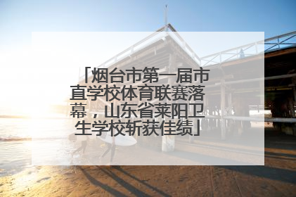 烟台市第一届市直学校体育联赛落幕，山东省莱阳卫生学校斩获佳绩