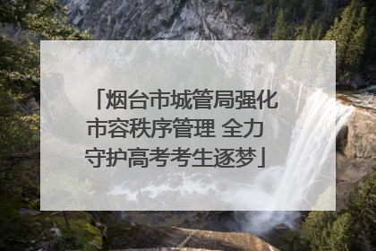 烟台市城管局强化市容秩序管理 全力守护高考考生逐梦