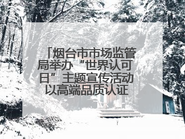 烟台市市场监管局举办“世界认可日”主题宣传活动 以高端品质认证促消费