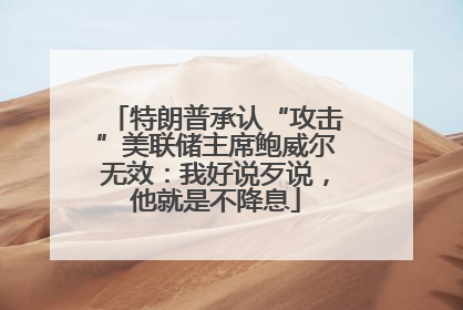 特朗普承认“攻击”美联储主席鲍威尔无效：我好说歹说，他就是不降息