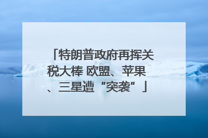 特朗普政府再挥关税大棒 欧盟、苹果、三星遭“突袭”