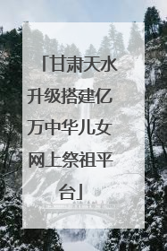 甘肃天水升级搭建亿万中华儿女网上祭祖平台