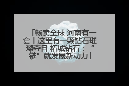 畅卖全球 河南有一套丨这里有一颗钻石璀璨夺目 柘城钻石：“链”就发展新动力