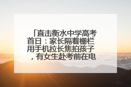 直击衡水中学高考首日：家长隔着栅栏用手机拉长焦拍孩子，有女生赴考前在电话亭与家人通话