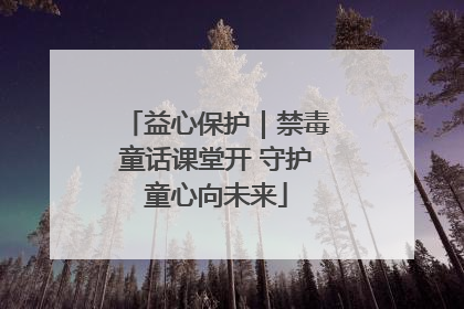 益心保护｜禁毒童话课堂开 守护童心向未来