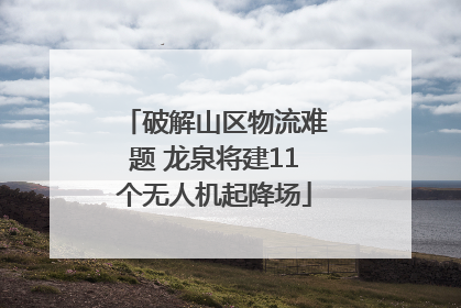 破解山区物流难题 龙泉将建11个无人机起降场
