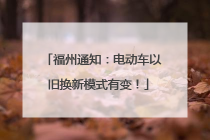 福州通知：电动车以旧换新模式有变！
