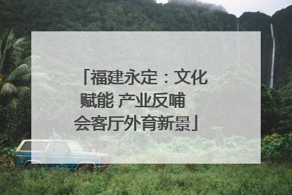 福建永定：文化赋能 产业反哺 会客厅外育新景