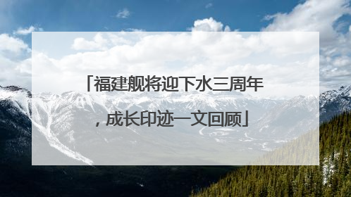 福建舰将迎下水三周年，成长印迹一文回顾