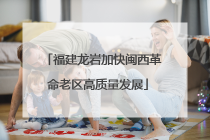 福建龙岩加快闽西革命老区高质量发展