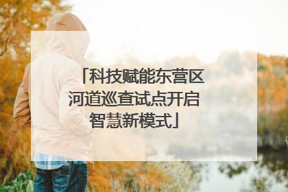 科技赋能东营区河道巡查试点开启智慧新模式