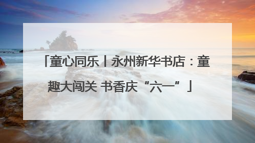 童心同乐丨永州新华书店：童趣大闯关 书香庆“六一”