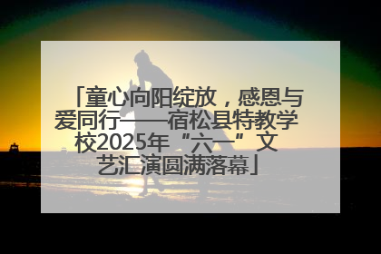 童心向阳绽放，感恩与爱同行——宿松县特教学校2025年“六一”文艺汇演圆满落幕