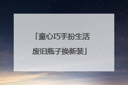 童心巧手扮生活 废旧瓶子换新装