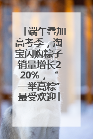 端午叠加高考季，淘宝闪购粽子销量增长220%，“一举高粽”最受欢迎
