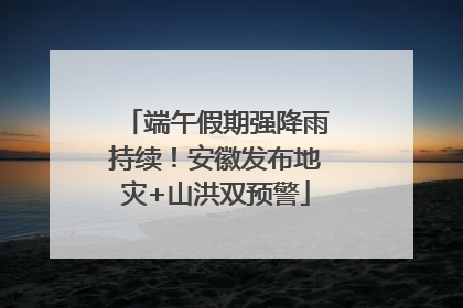 端午假期强降雨持续！安徽发布地灾+山洪双预警