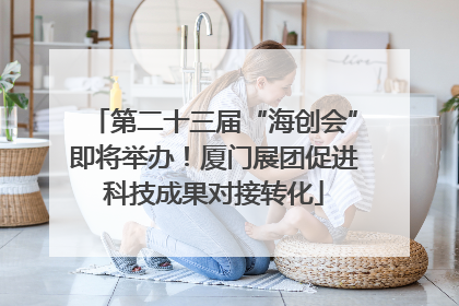 第二十三届“海创会”即将举办！厦门展团促进科技成果对接转化