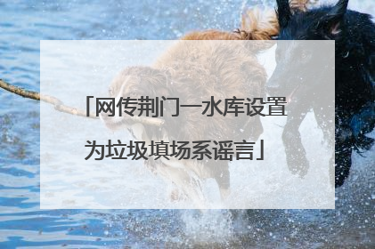网传荆门一水库设置为垃圾填场系谣言