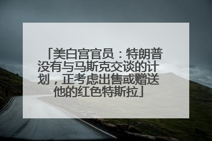 美白宫官员：特朗普没有与马斯克交谈的计划，正考虑出售或赠送他的红色特斯拉