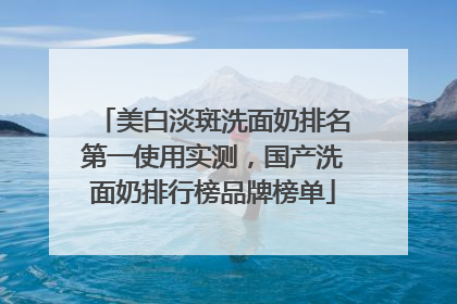 美白淡斑洗面奶排名第一使用实测，国产洗面奶排行榜品牌榜单