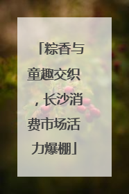 粽香与童趣交织，长沙消费市场活力爆棚