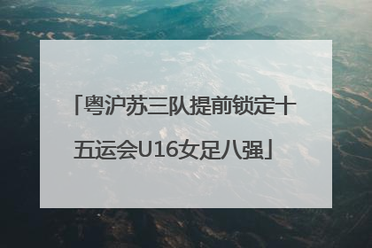 粤沪苏三队提前锁定十五运会U16女足八强