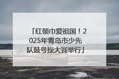 红领巾爱祖国！2025年青岛市少先队鼓号操大赛举行