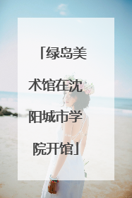 绿岛美术馆在沈阳城市学院开馆