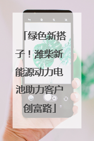 绿色新搭子！潍柴新能源动力电池助力客户创富路