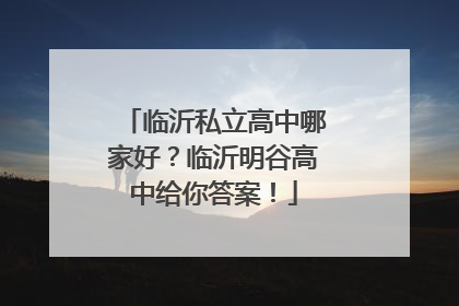 临沂私立高中哪家好？临沂明谷高中给你答案！